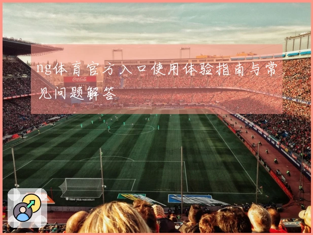 ng体育官方入口使用体验指南与常见问题解答