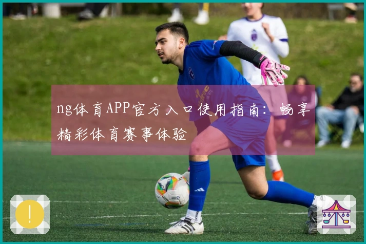 ng体育APP官方入口使用指南：畅享精彩体育赛事体验