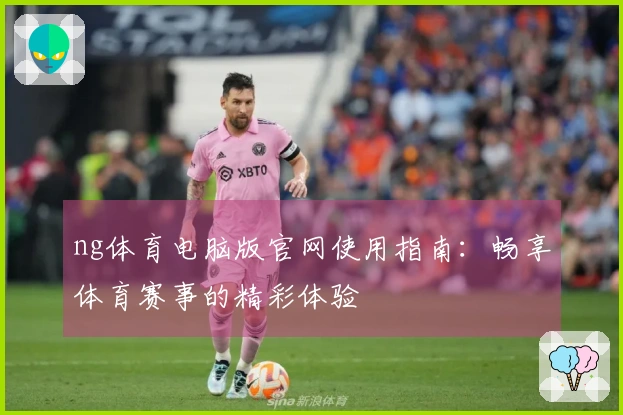 ng体育电脑版官网使用指南：畅享体育赛事的精彩体验