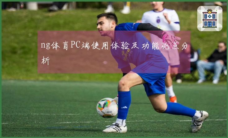 ng体育PC端使用体验及功能亮点分析