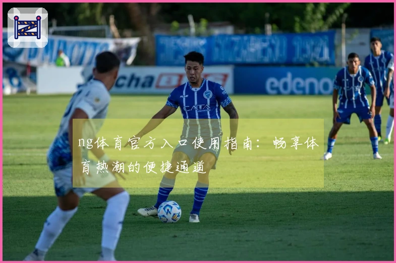 ng体育官方入口使用指南：畅享体育热潮的便捷通道