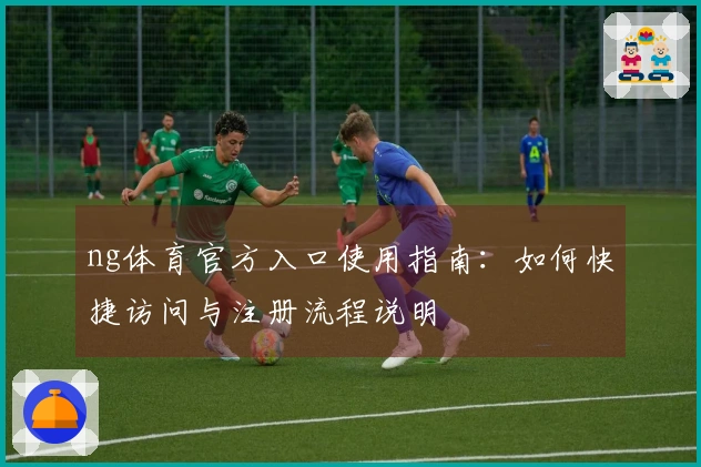 ng体育官方入口使用指南：如何快捷访问与注册流程说明