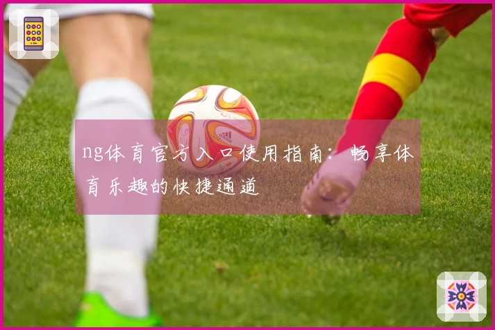 ng体育官方入口使用指南：畅享体育乐趣的快捷通道