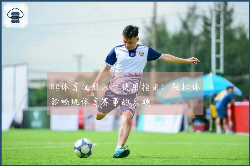 ng体育注册入口使用指南：轻松体验畅玩体育赛事的乐趣
