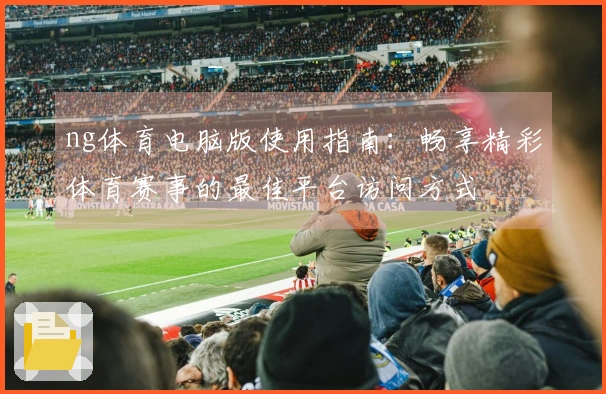 ng体育电脑版使用指南：畅享精彩体育赛事的最佳平台访问方式