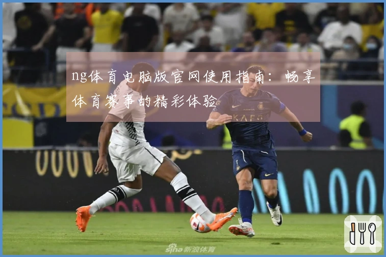 ng体育电脑版官网使用指南：畅享体育赛事的精彩体验