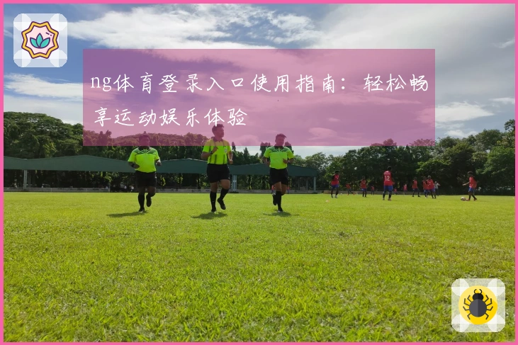ng体育登录入口使用指南：轻松畅享运动娱乐体验