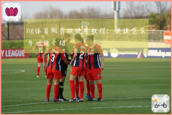 ng体育网页版使用教程：便捷登录与功能介绍