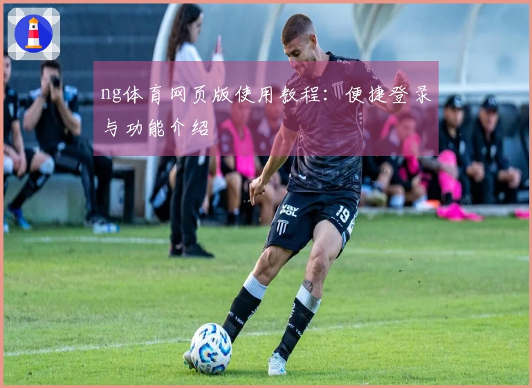 ng体育网页版使用教程：便捷登录与功能介绍