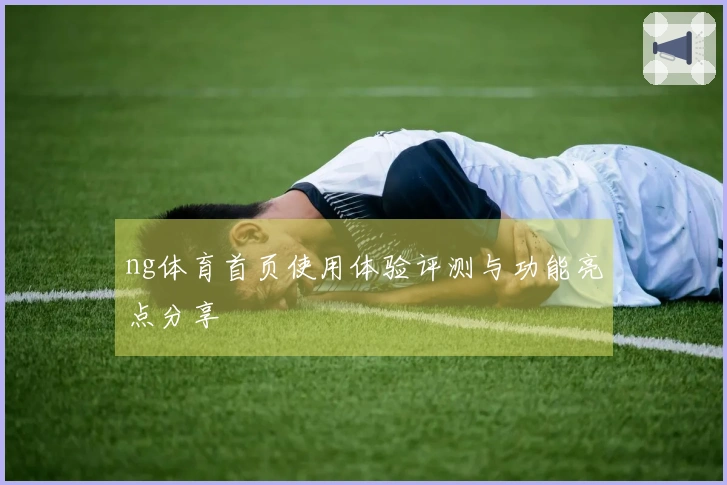 ng体育首页使用体验评测与功能亮点分享